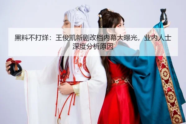 黑料不打烊：王俊凯新剧改档内幕大曝光，业内人士深度分析原因